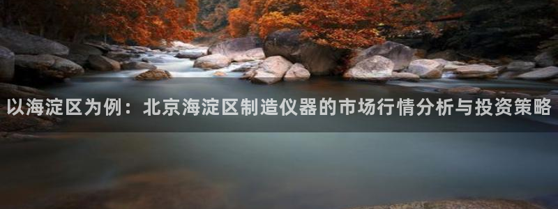 天宏娱乐秦叔：以海淀区为例：北京海淀区制造仪器的市场行情分析