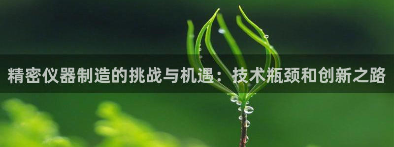 天宏娱乐登陆：精密仪器制造的挑战与机遇：技术瓶颈和创新之路