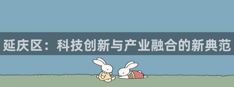 天宏娱乐登录平台：延庆区：科技创新与产业融合的新典范