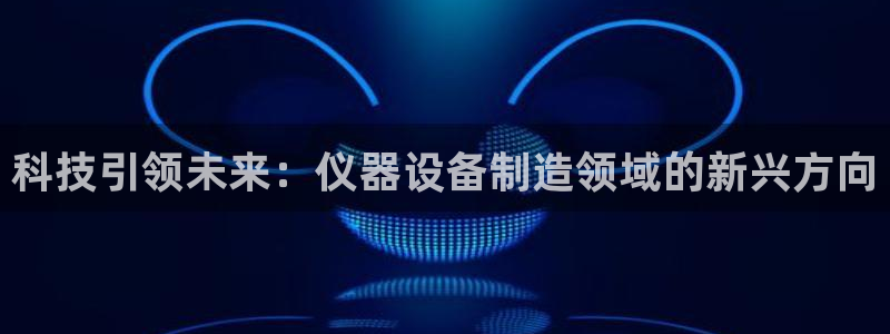 天宏娱乐大叔团龙叔：科技引领未来：仪器设备制造领域的新兴方向