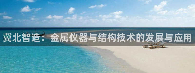 天宏娱乐注册官方：冀北智造：金属仪器与结构技术的发展与应用
