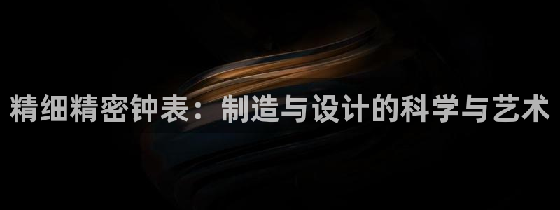 天宏娱乐老板朱俊伟：精细精密钟表：制造与设计的科学与艺术