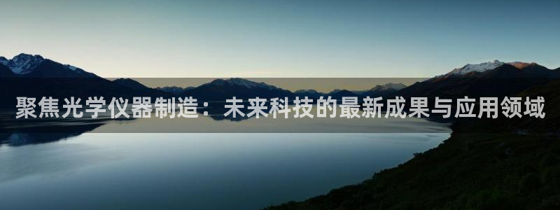 天宏娱乐团：聚焦光学仪器制造：未来科技的最新成果与应用领域