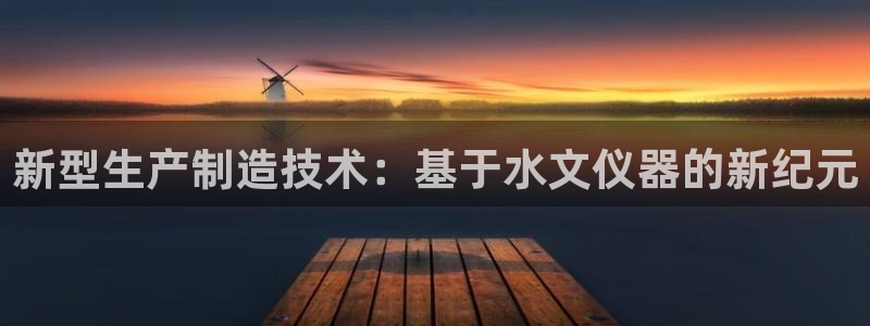 天宏娱乐董叔：新型生产制造技术：基于水文仪器的新纪元