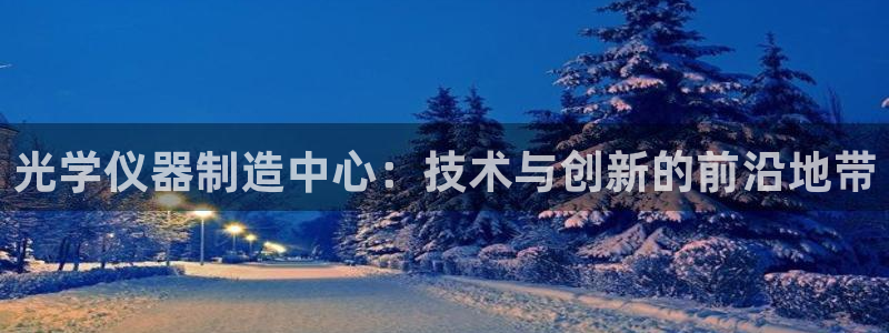 天宏娱乐曳59909：光学仪器制造中心：技术与创新的前沿地带
