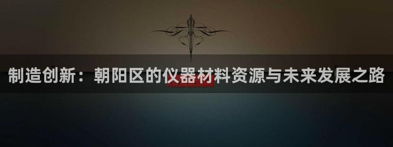天宏2娱乐平台：制造创新：朝阳区的仪器材料资源与未来发展之路