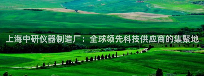 天宏娱乐宋善良：上海中研仪器制造厂：全球领先科技供应商的集聚