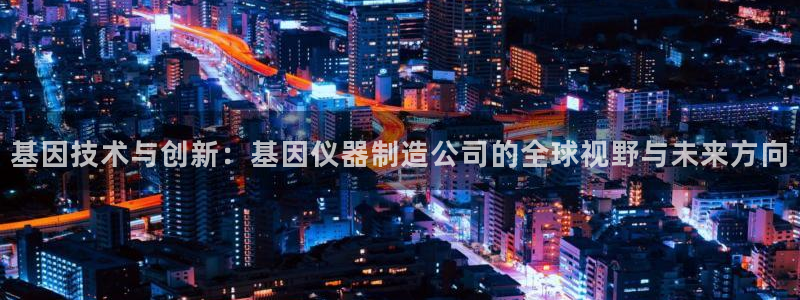 天宏娱乐app 下载：基因技术与创新：基因仪器制造公司的全球