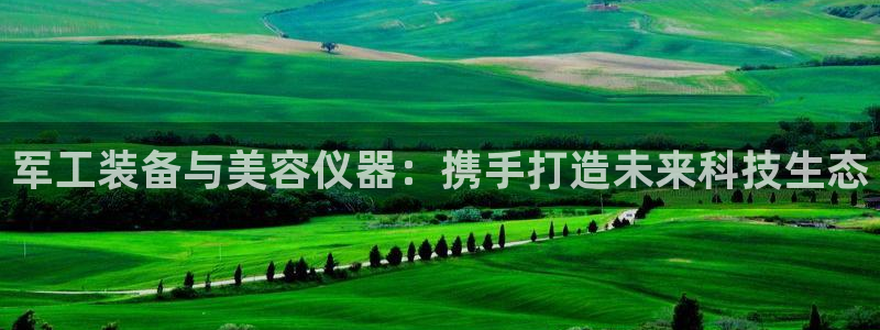 天宏娱乐梁善良：军工装备与美容仪器：携手打造未来科技生态