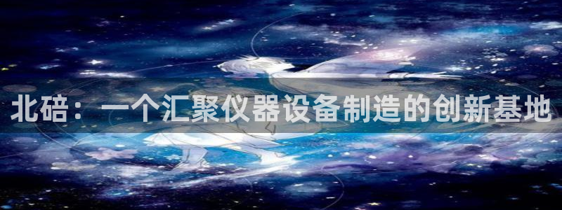 天宏娱乐g OO判官：北碚：一个汇聚仪器设备制造的创新基地