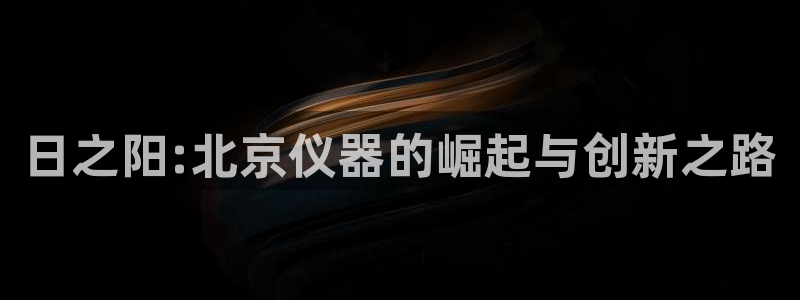 天宏娱乐a 判官：日之阳:北京仪器的崛起与创新之路