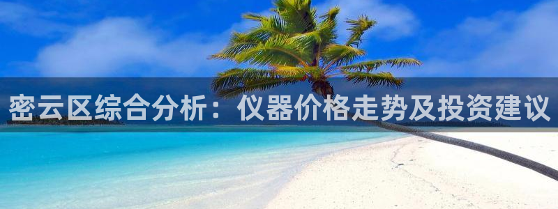 天宏娱乐m 判官：密云区综合分析：仪器价格走势及投资建议