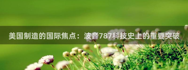 天宏娱乐老男孩董叔：美国制造的国际焦点：波音787科技史上的