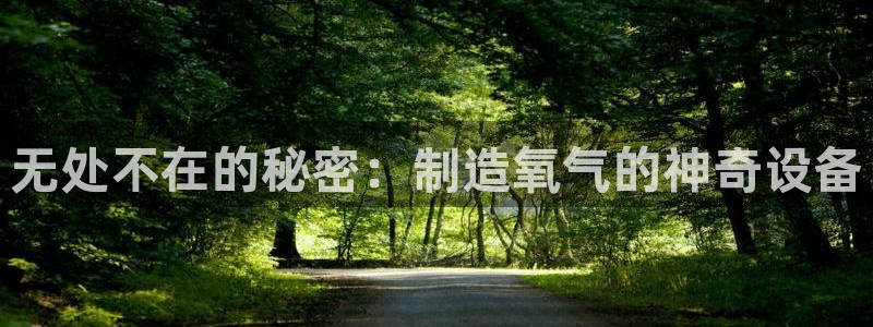 天亿娱乐宏发团队成员：无处不在的秘密：制造氧气的神奇设备