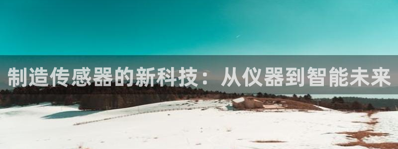 天宏娱乐怎样赚钱的啊：制造传感器的新科技：从仪器到智能未来