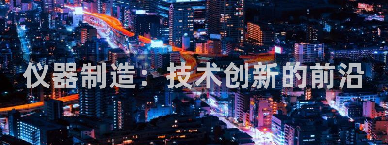 天宏娱乐老男孩团队：仪器制造：技术创新的前沿