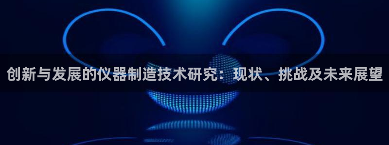 天宏娱乐中意hfqjwl下拉：创新与发展的仪器制造技术研究：