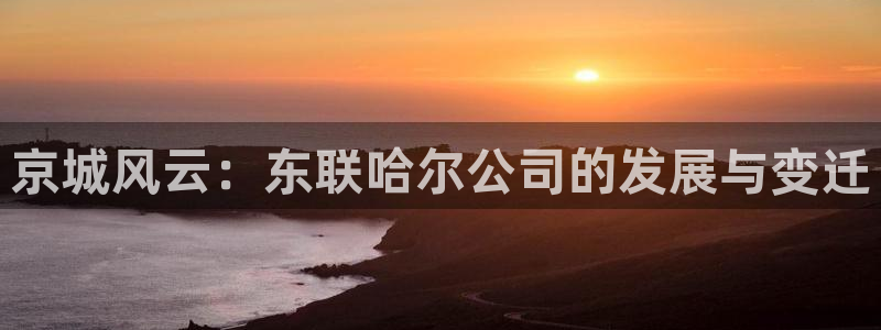 天宏3娱乐注册：京城风云：东联哈尔公司的发展与变迁