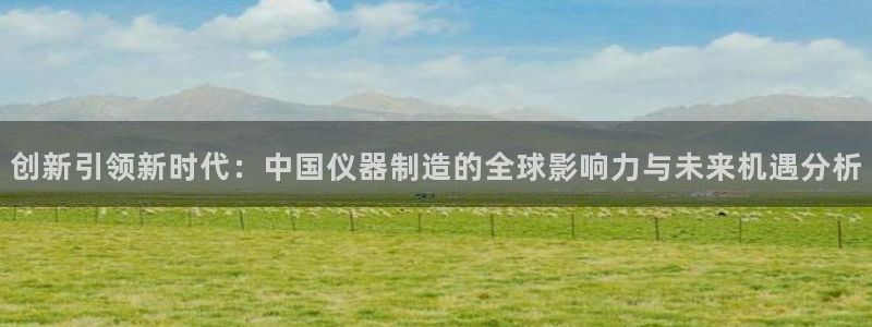 常平天宏娱乐会所地址：创新引领新时代：中国仪器制造的全球影响