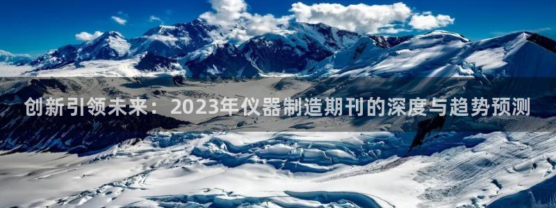 天宏娱乐怎样赚钱的：创新引领未来：2023年仪器制造期刊的深