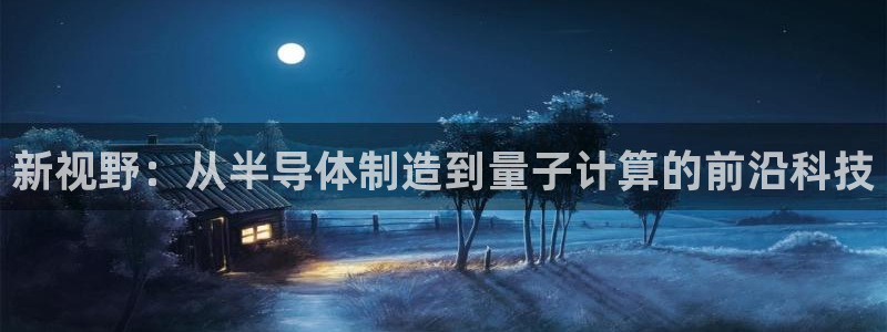 天宏娱乐丘v33300：新视野：从半导体制造到量子计算的前沿