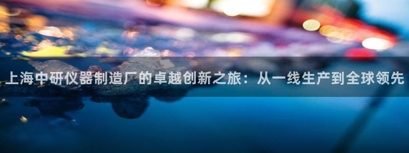 天宏娱乐倒闭了吗现在：上海中研仪器制造厂的卓越创新之旅：从一