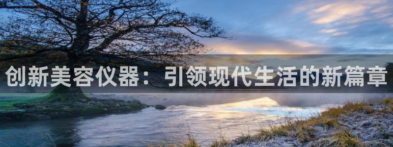 天宏娱乐老男孩文叔：创新美容仪器：引领现代生活的新篇章