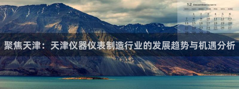 天宏娱乐招商：聚焦天津：天津仪器仪表制造行业的发展趋势与机遇