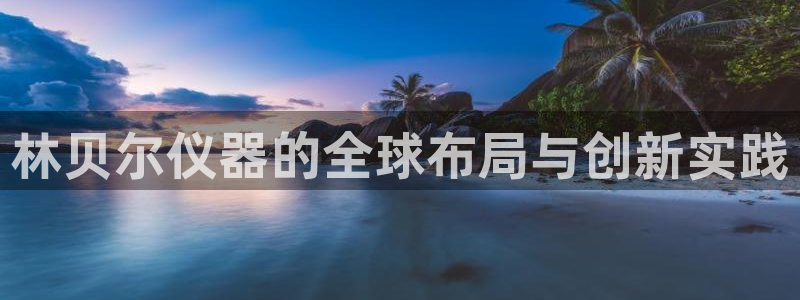 天宏娱乐会所电话地址：林贝尔仪器的全球布局与创新实践