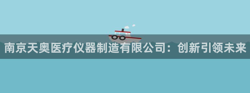 天宏娱乐管a事443593：南京天奥医疗仪器制造有限公司：创