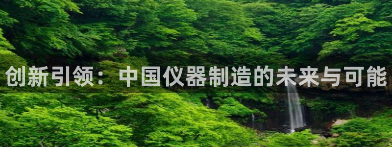 西安天宏娱乐团在哪：创新引领：中国仪器制造的未来与可能