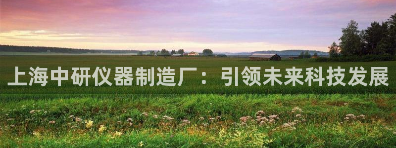 天宏娱乐g OO判官：上海中研仪器制造厂：引领未来科技发展