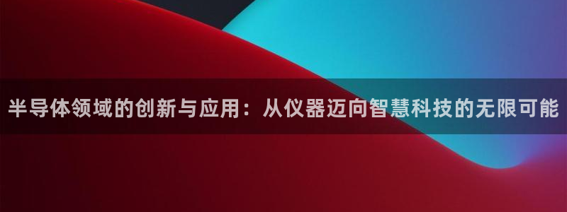 天宏娱乐是骗局吗：半导体领域的创新与应用：从仪器迈向智慧科技