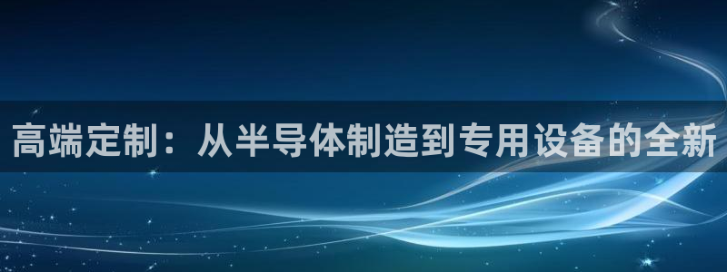 天宏娱乐股东：高端定制：从半导体制造到专用设备的全新