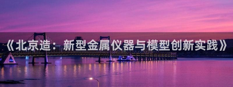 天宏3娱乐注册：《北京造：新型金属仪器与模型创新实践》