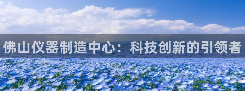 天宏娱乐直播怎么样：佛山仪器制造中心：科技创新的引领者