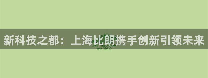天宏娱乐直播间怎么进入：新科技之都：上海比朗携手创新引领未来