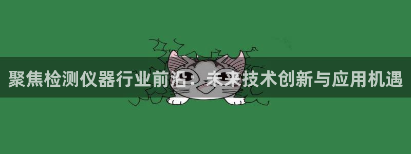 金叔直播天宏娱乐直播：聚焦检测仪器行业前沿：未来技术创新与应