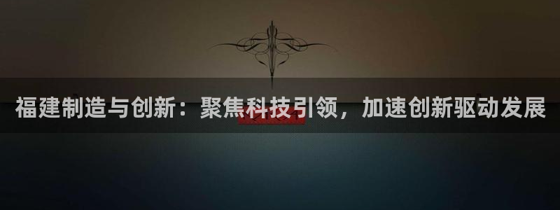 宏天广场娱乐会所地址：福建制造与创新：聚焦科技引领，加速创新