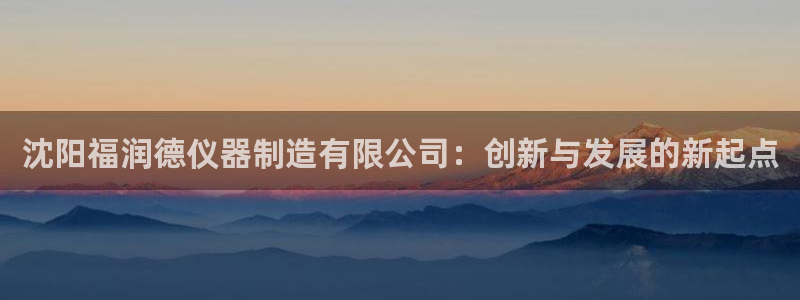 石河子天宏娱乐：沈阳福润德仪器制造有限公司：创新与发展的新起