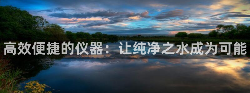 天宏娱乐涛涛：高效便捷的仪器：让纯净之水成为可能