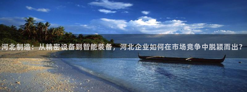 天宏娱乐e 判官：河北制造：从精密设备到智能装备，河北企业如