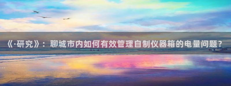 天宏娱乐：《·研究》：聊城市内如何有效管理自制仪器箱的电量问