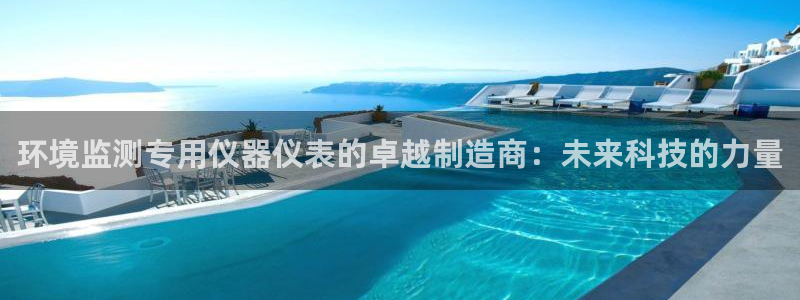 天宏娱乐河源店在哪：环境监测专用仪器仪表的卓越制造商：未来科