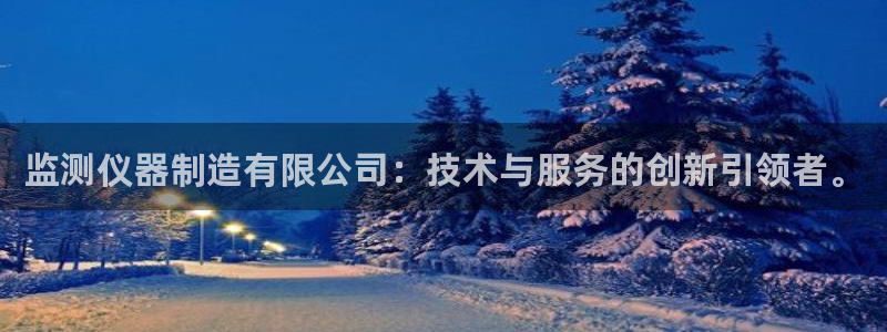 天宏娱乐老男孩董叔：监测仪器制造有限公司：技术与服务的创新引