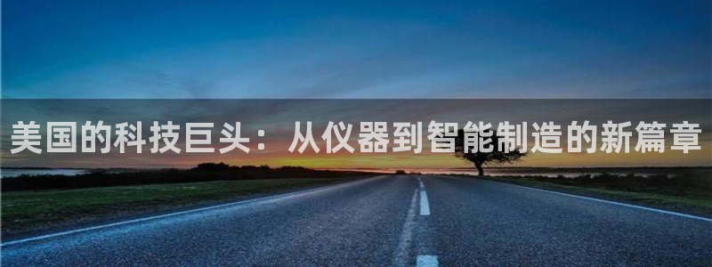天宏娱乐晨叔：美国的科技巨头：从仪器到智能制造的新篇章