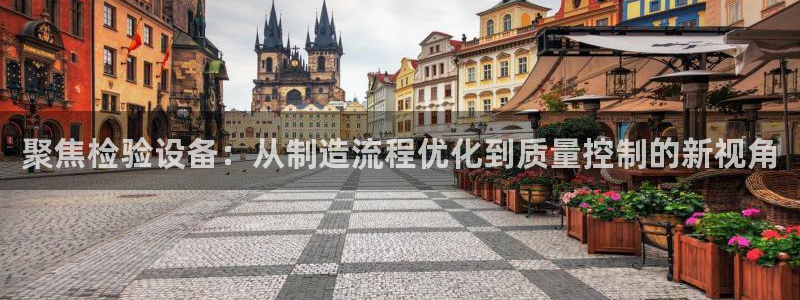 天宏娱乐军叔：聚焦检验设备：从制造流程优化到质量控制的新视角
