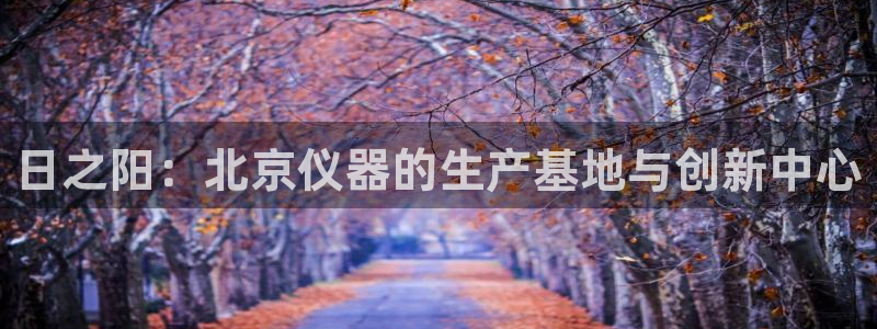 天宏娱乐公会：日之阳：北京仪器的生产基地与创新中心