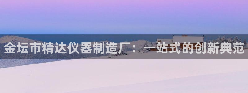 天宏娱乐河源店电话：金坛市精达仪器制造厂：一站式的创新典范