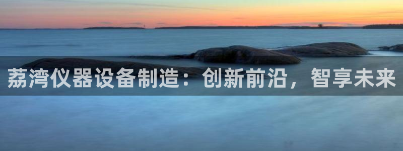 天宏3娱乐注册：荔湾仪器设备制造：创新前沿，智享未来